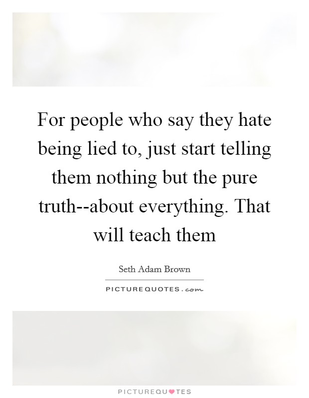 For people who say they hate being lied to, just start telling them nothing but the pure truth--about everything. That will teach them Picture Quote #1