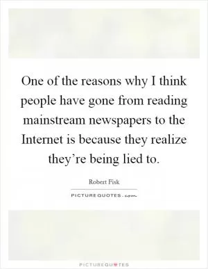One of the reasons why I think people have gone from reading mainstream newspapers to the Internet is because they realize they’re being lied to Picture Quote #1
