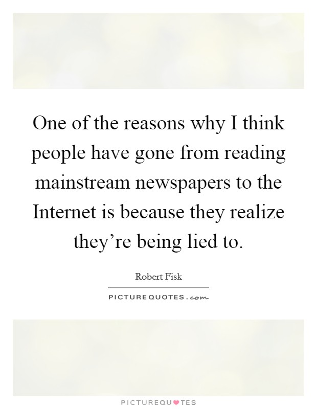 One of the reasons why I think people have gone from reading mainstream newspapers to the Internet is because they realize they're being lied to. Picture Quote #1