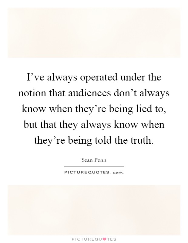 I've always operated under the notion that audiences don't always know when they're being lied to, but that they always know when they're being told the truth. Picture Quote #1