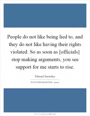 People do not like being lied to, and they do not like having their rights violated. So as soon as [officials] stop making arguments, you see support for me starts to rise Picture Quote #1