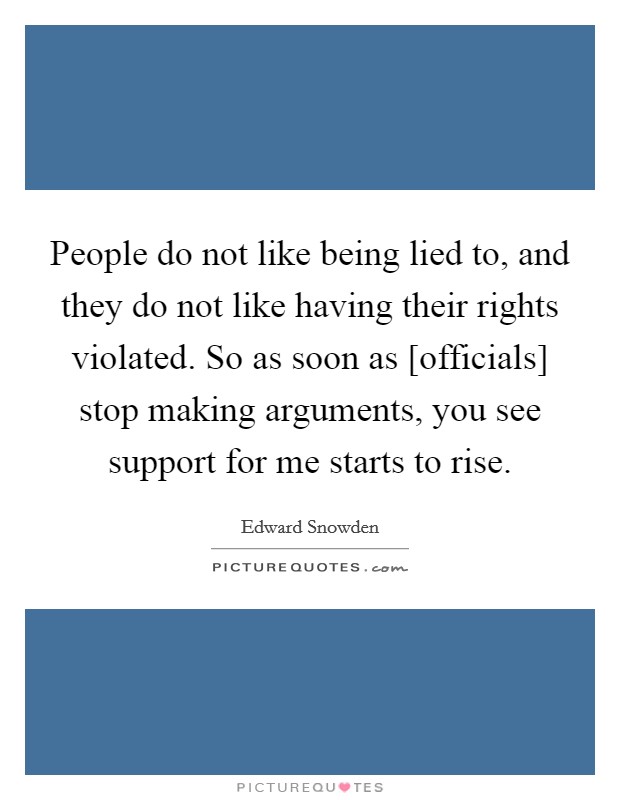 People do not like being lied to, and they do not like having their rights violated. So as soon as [officials] stop making arguments, you see support for me starts to rise. Picture Quote #1