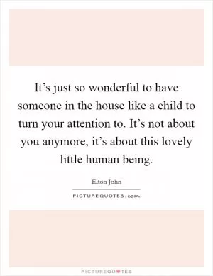 It’s just so wonderful to have someone in the house like a child to turn your attention to. It’s not about you anymore, it’s about this lovely little human being Picture Quote #1
