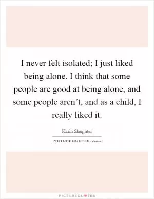 I never felt isolated; I just liked being alone. I think that some people are good at being alone, and some people aren’t, and as a child, I really liked it Picture Quote #1