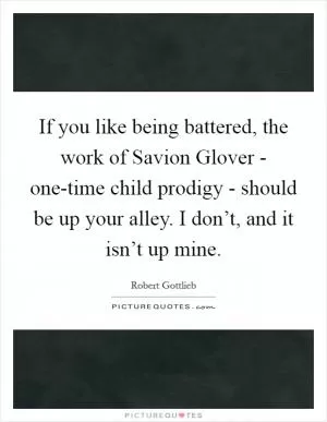 If you like being battered, the work of Savion Glover - one-time child prodigy - should be up your alley. I don’t, and it isn’t up mine Picture Quote #1