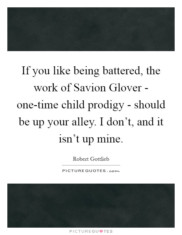 If you like being battered, the work of Savion Glover - one-time child prodigy - should be up your alley. I don't, and it isn't up mine. Picture Quote #1