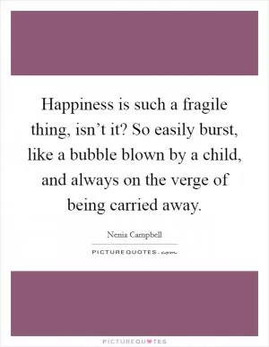 Happiness is such a fragile thing, isn’t it? So easily burst, like a bubble blown by a child, and always on the verge of being carried away Picture Quote #1
