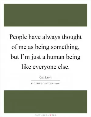 People have always thought of me as being something, but I’m just a human being like everyone else Picture Quote #1