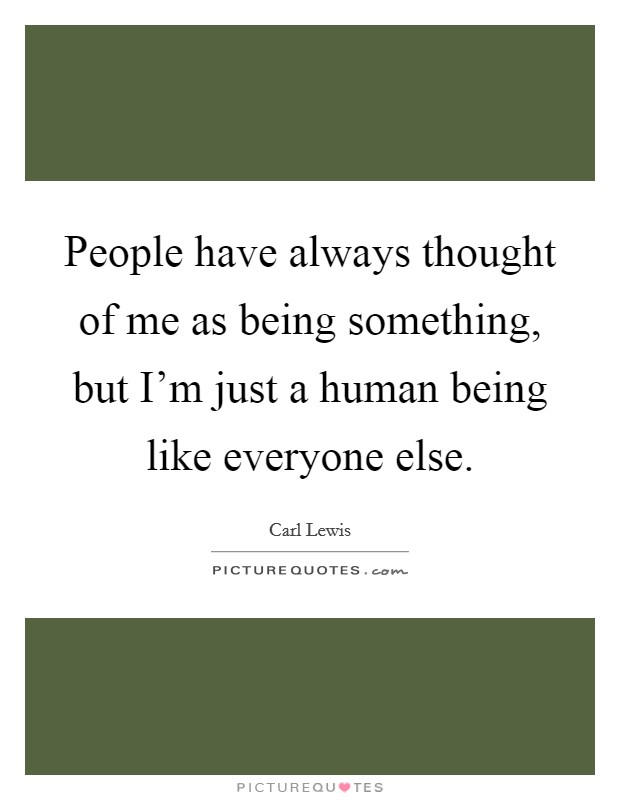 People have always thought of me as being something, but I'm just a human being like everyone else. Picture Quote #1