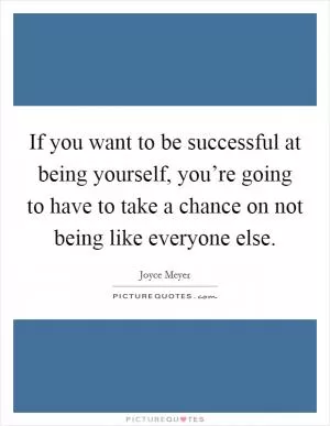 If you want to be successful at being yourself, you’re going to have to take a chance on not being like everyone else Picture Quote #1