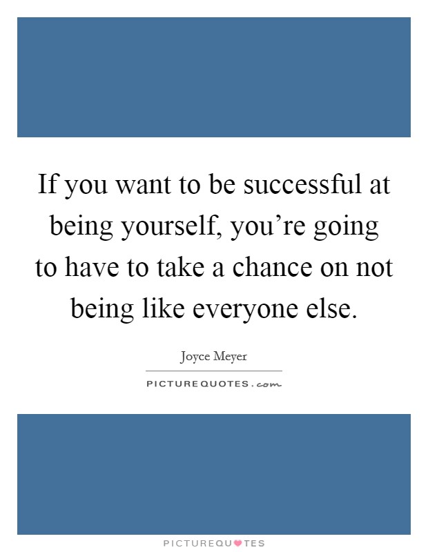 If you want to be successful at being yourself, you're going to have to take a chance on not being like everyone else. Picture Quote #1