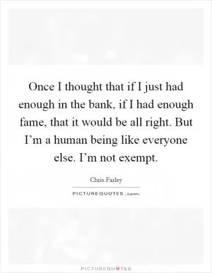 Once I thought that if I just had enough in the bank, if I had enough fame, that it would be all right. But I’m a human being like everyone else. I’m not exempt Picture Quote #1