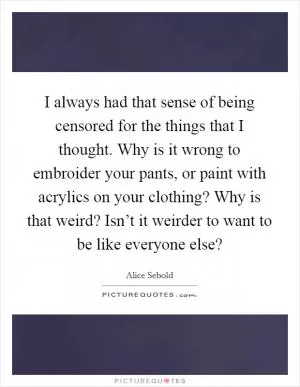 I always had that sense of being censored for the things that I thought. Why is it wrong to embroider your pants, or paint with acrylics on your clothing? Why is that weird? Isn’t it weirder to want to be like everyone else? Picture Quote #1