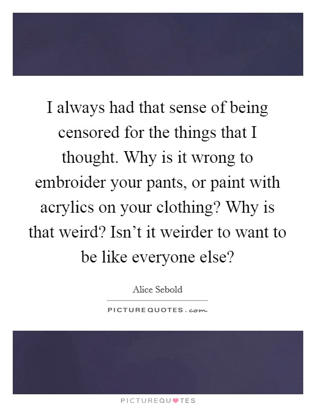 I always had that sense of being censored for the things that I thought. Why is it wrong to embroider your pants, or paint with acrylics on your clothing? Why is that weird? Isn't it weirder to want to be like everyone else? Picture Quote #1