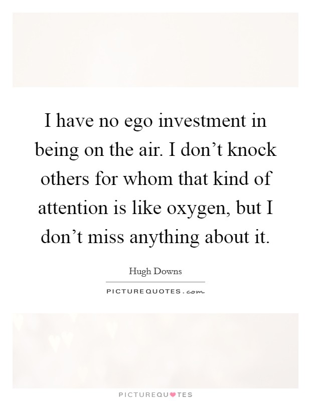 I have no ego investment in being on the air. I don't knock others for whom that kind of attention is like oxygen, but I don't miss anything about it. Picture Quote #1