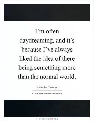 I’m often daydreaming, and it’s because I’ve always liked the idea of there being something more than the normal world Picture Quote #1