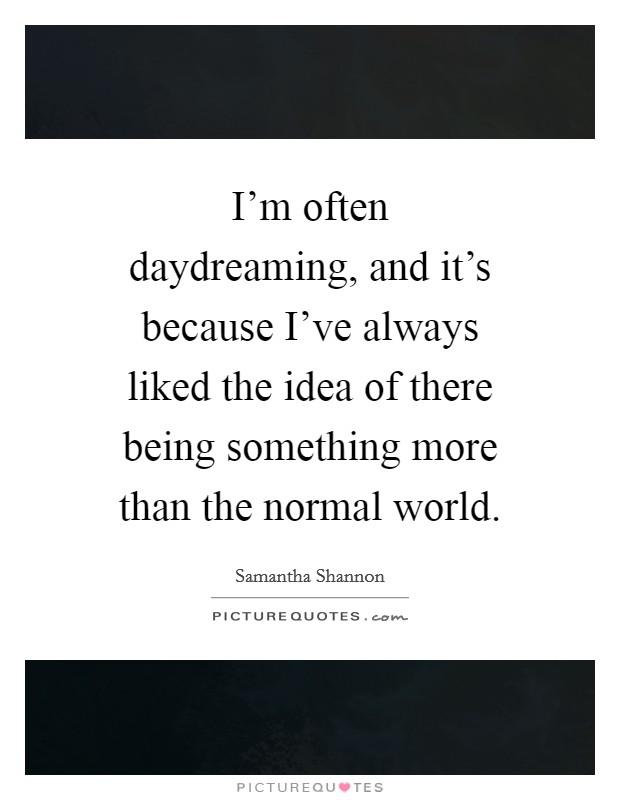 I'm often daydreaming, and it's because I've always liked the idea of there being something more than the normal world. Picture Quote #1