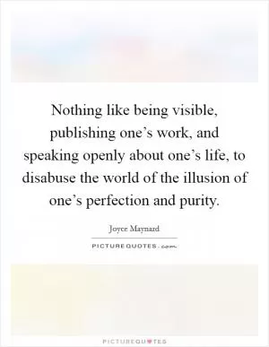 Nothing like being visible, publishing one’s work, and speaking openly about one’s life, to disabuse the world of the illusion of one’s perfection and purity Picture Quote #1