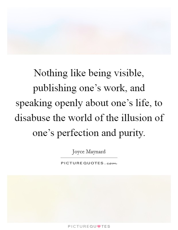 Nothing like being visible, publishing one's work, and speaking openly about one's life, to disabuse the world of the illusion of one's perfection and purity. Picture Quote #1