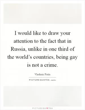 I would like to draw your attention to the fact that in Russia, unlike in one third of the world’s countries, being gay is not a crime Picture Quote #1