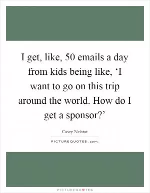 I get, like, 50 emails a day from kids being like, ‘I want to go on this trip around the world. How do I get a sponsor?’ Picture Quote #1
