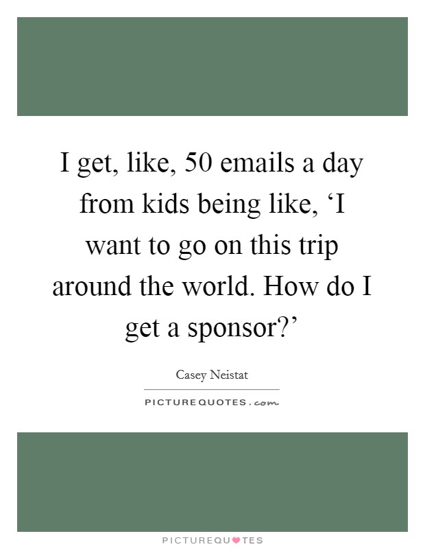 I get, like, 50 emails a day from kids being like, ‘I want to go on this trip around the world. How do I get a sponsor?' Picture Quote #1