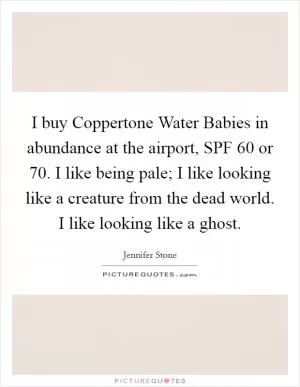 I buy Coppertone Water Babies in abundance at the airport, SPF 60 or 70. I like being pale; I like looking like a creature from the dead world. I like looking like a ghost Picture Quote #1