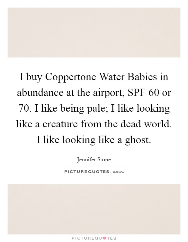 I buy Coppertone Water Babies in abundance at the airport, SPF 60 or 70. I like being pale; I like looking like a creature from the dead world. I like looking like a ghost. Picture Quote #1