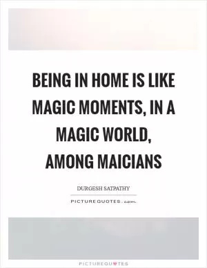 Being in home is like magic moments, in a magic world, among maicians Picture Quote #1