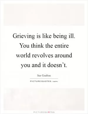 Grieving is like being ill. You think the entire world revolves around you and it doesn’t Picture Quote #1