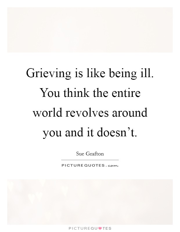 Grieving is like being ill. You think the entire world revolves around you and it doesn't. Picture Quote #1