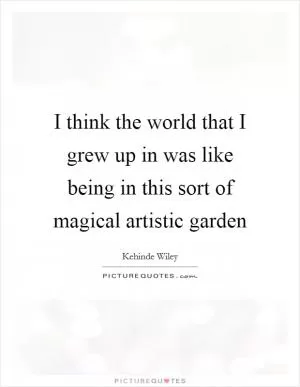 I think the world that I grew up in was like being in this sort of magical artistic garden Picture Quote #1
