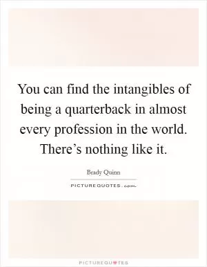 You can find the intangibles of being a quarterback in almost every profession in the world. There’s nothing like it Picture Quote #1