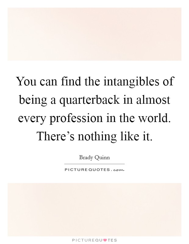 You can find the intangibles of being a quarterback in almost every profession in the world. There's nothing like it. Picture Quote #1