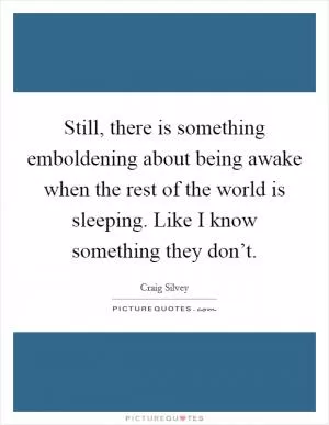 Still, there is something emboldening about being awake when the rest of the world is sleeping. Like I know something they don’t Picture Quote #1
