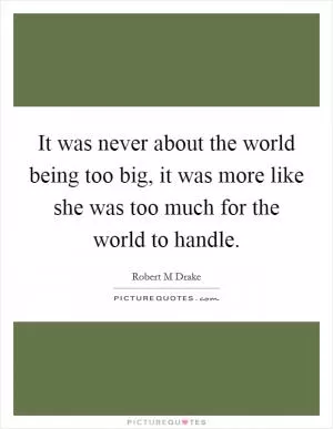 It was never about the world being too big, it was more like she was too much for the world to handle Picture Quote #1