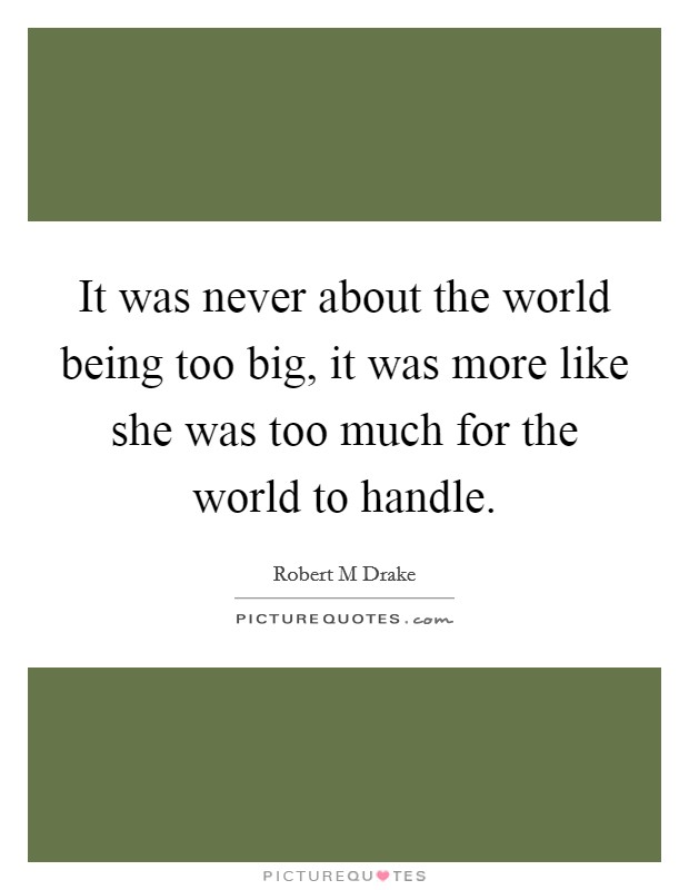 It was never about the world being too big, it was more like she was too much for the world to handle. Picture Quote #1