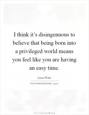 I think it’s disingenuous to believe that being born into a privileged world means you feel like you are having an easy time Picture Quote #1