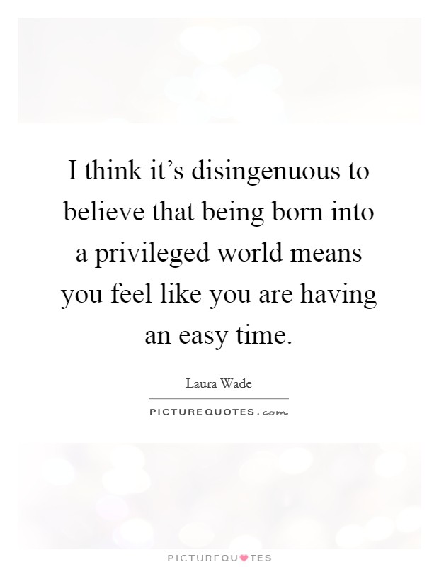 I think it's disingenuous to believe that being born into a privileged world means you feel like you are having an easy time. Picture Quote #1