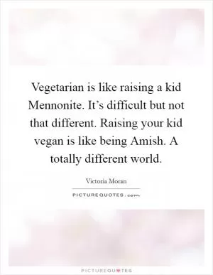 Vegetarian is like raising a kid Mennonite. It’s difficult but not that different. Raising your kid vegan is like being Amish. A totally different world Picture Quote #1