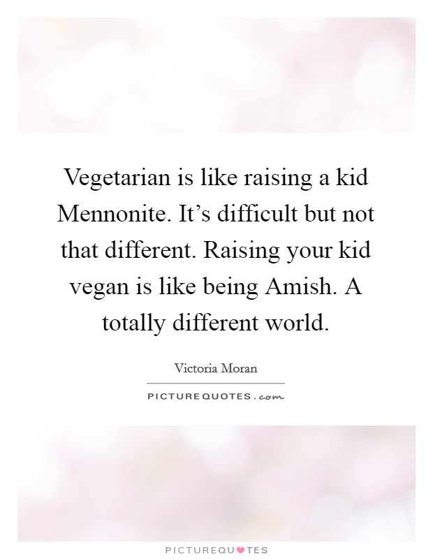 Vegetarian is like raising a kid Mennonite. It's difficult but not that different. Raising your kid vegan is like being Amish. A totally different world. Picture Quote #1
