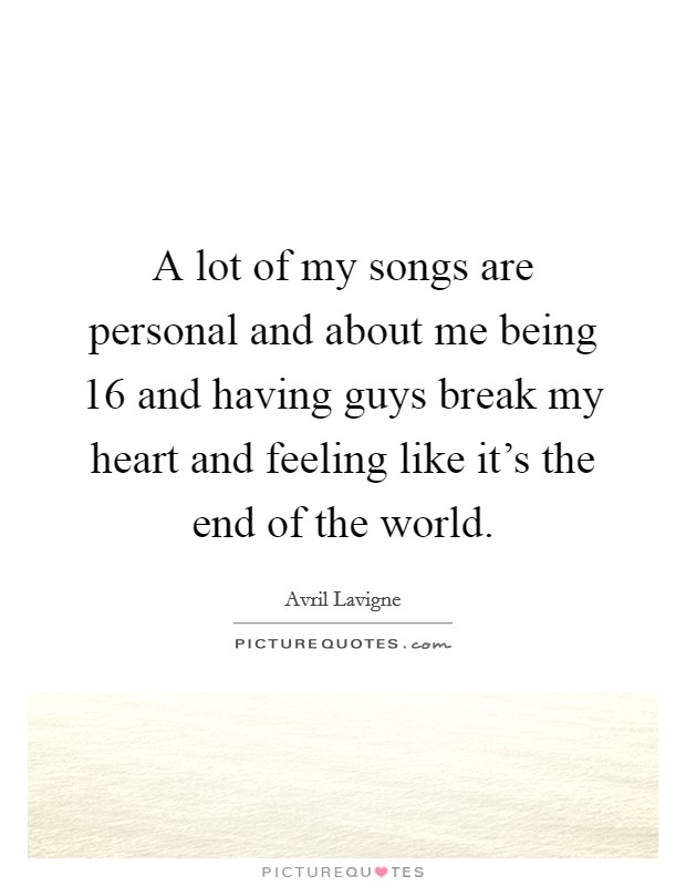 A lot of my songs are personal and about me being 16 and having guys break my heart and feeling like it's the end of the world. Picture Quote #1