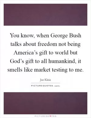 You know, when George Bush talks about freedom not being America’s gift to world but God’s gift to all humankind, it smells like market testing to me Picture Quote #1