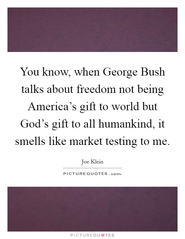You know, when George Bush talks about freedom not being America's gift to world but God's gift to all humankind, it smells like market testing to me. Picture Quote #1