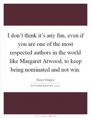 I don’t think it’s any fun, even if you are one of the most respected authors in the world like Margaret Atwood, to keep being nominated and not win Picture Quote #1