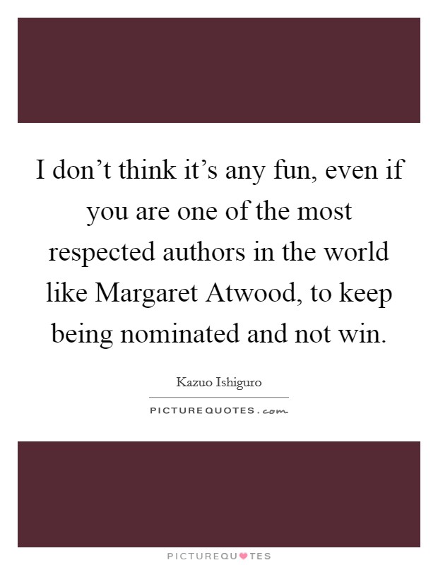I don't think it's any fun, even if you are one of the most respected authors in the world like Margaret Atwood, to keep being nominated and not win. Picture Quote #1