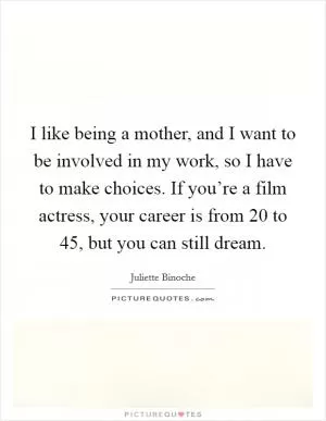 I like being a mother, and I want to be involved in my work, so I have to make choices. If you’re a film actress, your career is from 20 to 45, but you can still dream Picture Quote #1