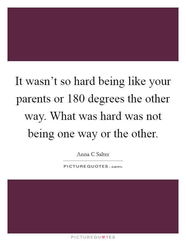 It wasn't so hard being like your parents or 180 degrees the other way. What was hard was not being one way or the other. Picture Quote #1