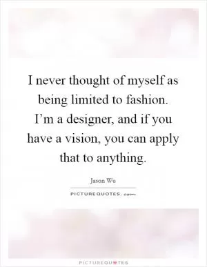 I never thought of myself as being limited to fashion. I’m a designer, and if you have a vision, you can apply that to anything Picture Quote #1
