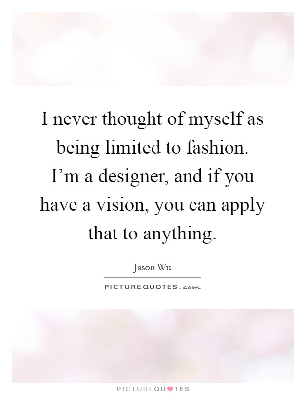 I never thought of myself as being limited to fashion. I'm a designer, and if you have a vision, you can apply that to anything. Picture Quote #1